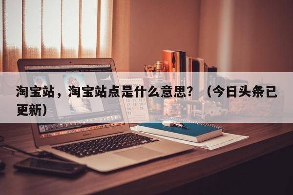 淘宝站，淘宝站点是什么意思？（今日头条已更新）