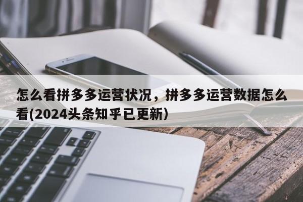 怎么看拼多多运营状况，拼多多运营数据怎么看(2024头条知乎已更新）