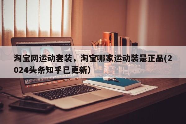 淘宝网运动套装，淘宝哪家运动装是正品(2024头条知乎已更新）