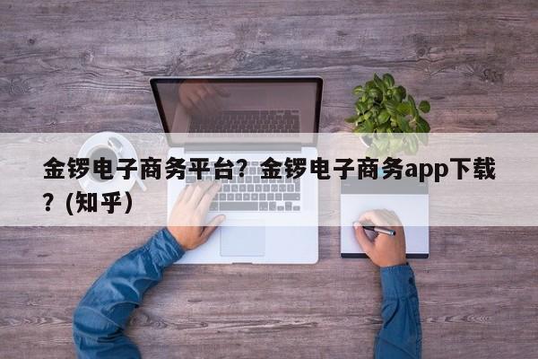 金锣电子商务平台？金锣电子商务app下载？(知乎）