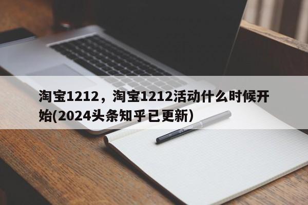 淘宝1212，淘宝1212活动什么时候开始(2024头条知乎已更新）