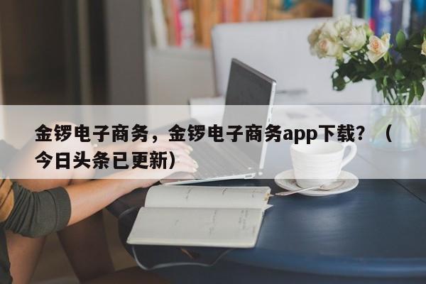 金锣电子商务，金锣电子商务app下载？（今日头条已更新）