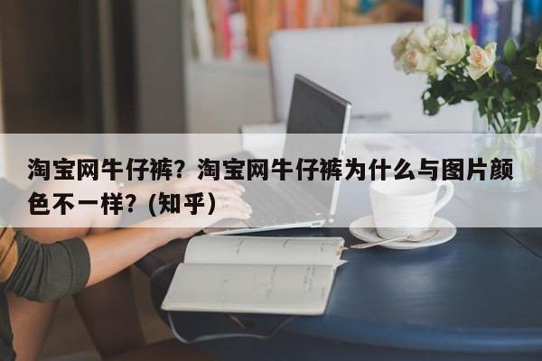 淘宝网牛仔裤？淘宝网牛仔裤为什么与图片颜色不一样？(知乎）