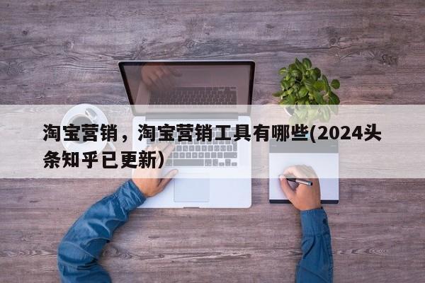 淘宝营销，淘宝营销工具有哪些(2024头条知乎已更新）