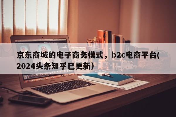 京东商城的电子商务模式，b2c电商平台(2024头条知乎已更新）