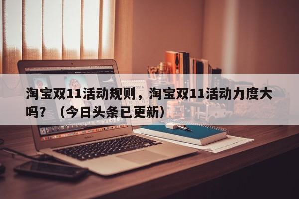 淘宝双11活动规则，淘宝双11活动力度大吗？（今日头条已更新）