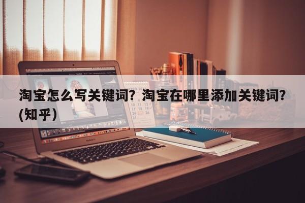 淘宝怎么写关键词？淘宝在哪里添加关键词？(知乎）