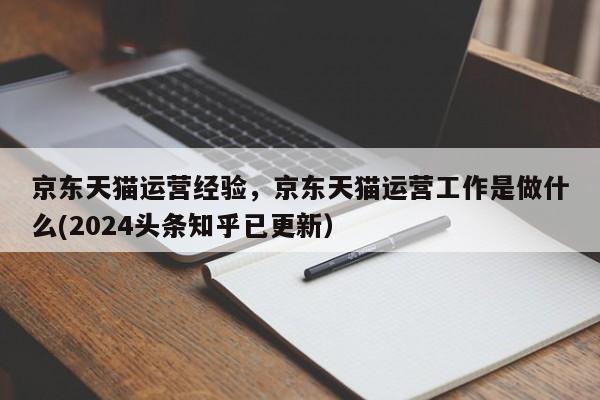 京东天猫运营经验，京东天猫运营工作是做什么(2024头条知乎已更新）