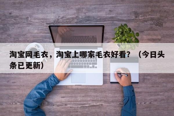淘宝网毛衣，淘宝上哪家毛衣好看？（今日头条已更新）