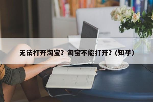无法打开淘宝？淘宝不能打开？(知乎）