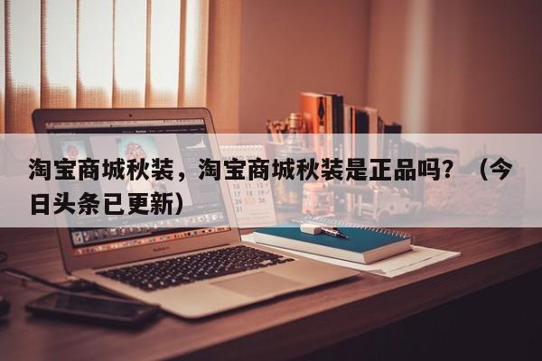 淘宝商城秋装，淘宝商城秋装是正品吗？（今日头条已更新）