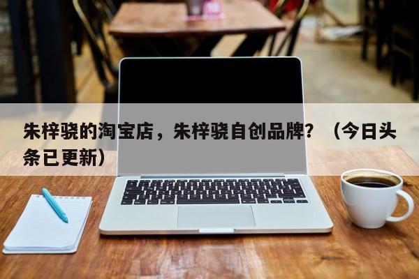 朱梓骁的淘宝店，朱梓骁自创品牌？（今日头条已更新）