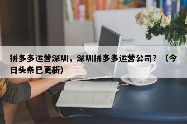 拼多多运营深圳，深圳拼多多运营公司？（今日头条已更新）