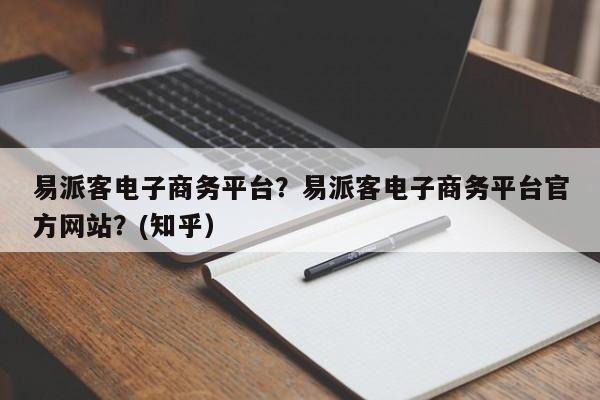 易派客电子商务平台？易派客电子商务平台官方网站？(知乎）