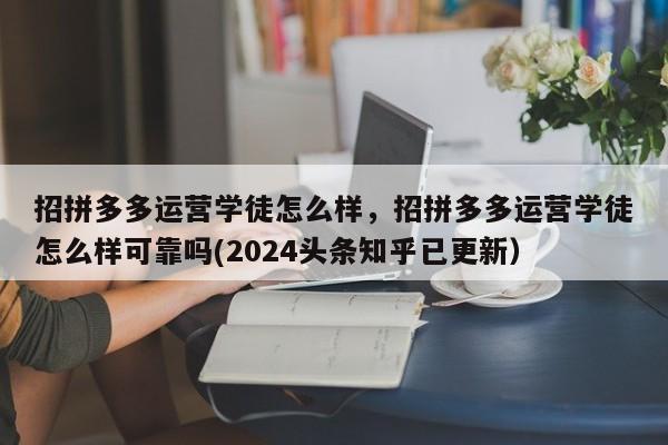 招拼多多运营学徒怎么样，招拼多多运营学徒怎么样可靠吗(2024头条知乎已更新）