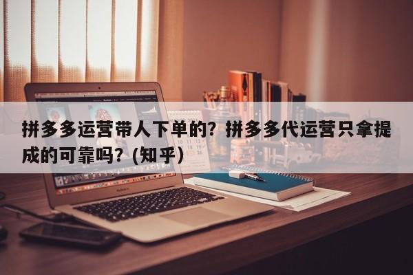 拼多多运营带人下单的？拼多多代运营只拿提成的可靠吗？(知乎）