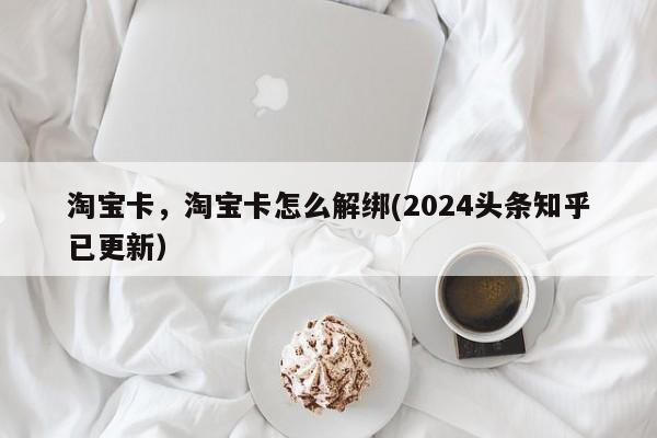淘宝卡，淘宝卡怎么解绑(2024头条知乎已更新）