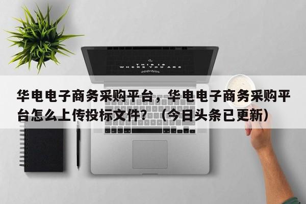 华电电子商务采购平台，华电电子商务采购平台怎么上传投标文件？（今日头条已更新）