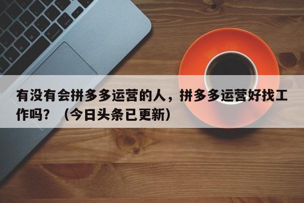 有没有会拼多多运营的人，拼多多运营好找工作吗？（今日头条已更新）