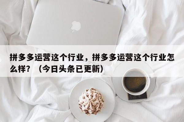 拼多多运营这个行业，拼多多运营这个行业怎么样？（今日头条已更新）