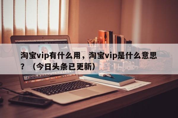 淘宝vip有什么用，淘宝vip是什么意思？（今日头条已更新）