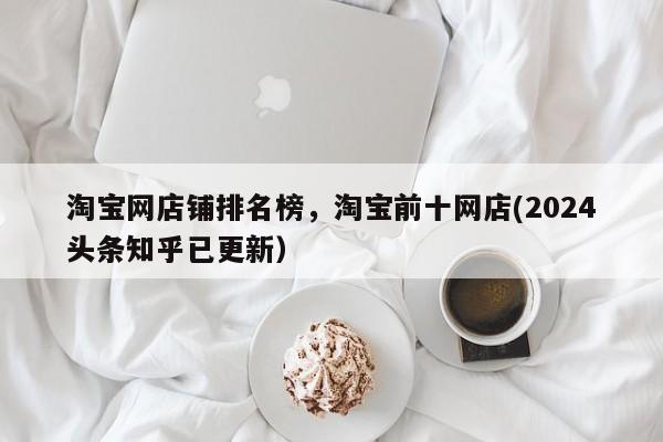 淘宝网店铺排名榜，淘宝前十网店(2024头条知乎已更新）
