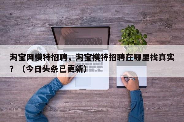 淘宝网模特招聘，淘宝模特招聘在哪里找真实？（今日头条已更新）