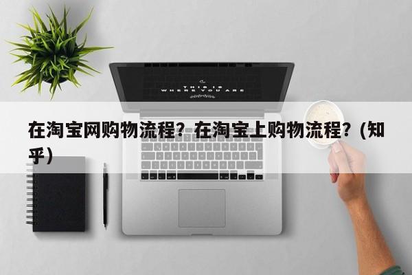 在淘宝网购物流程？在淘宝上购物流程？(知乎）
