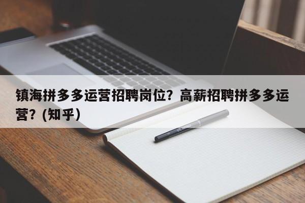 镇海拼多多运营招聘岗位？高薪招聘拼多多运营？(知乎）