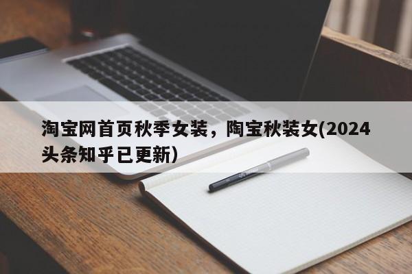 淘宝网首页秋季女装，陶宝秋装女(2024头条知乎已更新）