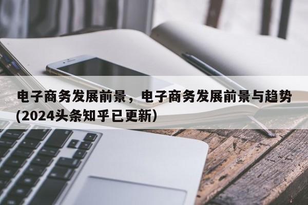 电子商务发展前景，电子商务发展前景与趋势(2024头条知乎已更新）