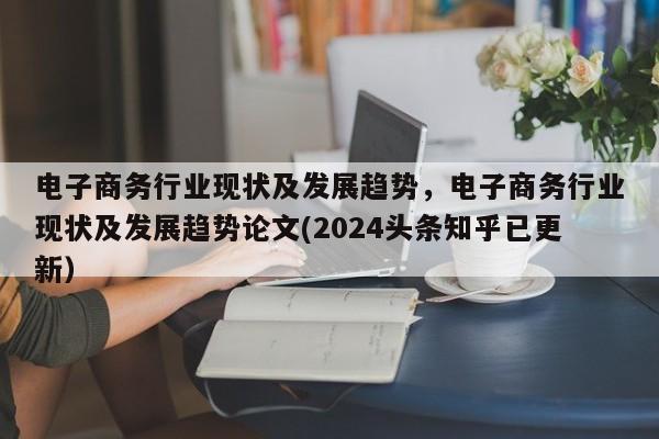 电子商务行业现状及发展趋势，电子商务行业现状及发展趋势论文(2024头条知乎已更新）