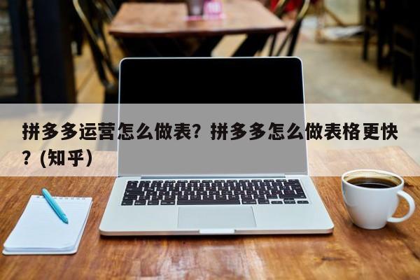拼多多运营怎么做表？拼多多怎么做表格更快？(知乎）