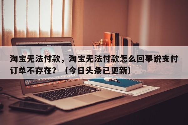 淘宝无法付款，淘宝无法付款怎么回事说支付订单不存在？（今日头条已更新）