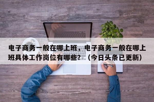 电子商务一般在哪上班，电子商务一般在哪上班具体工作岗位有哪些？（今日头条已更新）