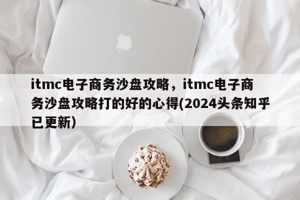 itmc电子商务沙盘攻略，itmc电子商务沙盘攻略打的好的心得(2024头条知乎已更新）