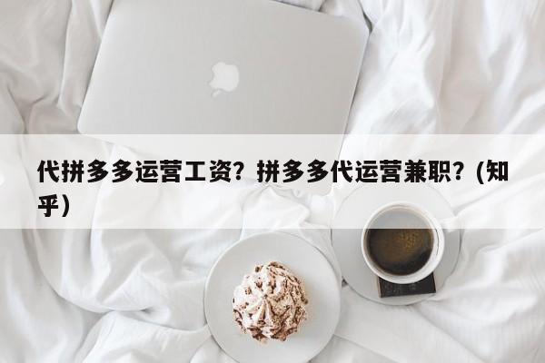 代拼多多运营工资？拼多多代运营兼职？(知乎）