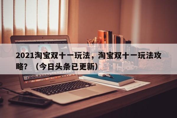 2021淘宝双十一玩法，淘宝双十一玩法攻略？（今日头条已更新）
