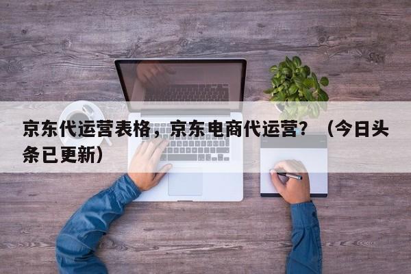 京东代运营表格，京东电商代运营？（今日头条已更新）