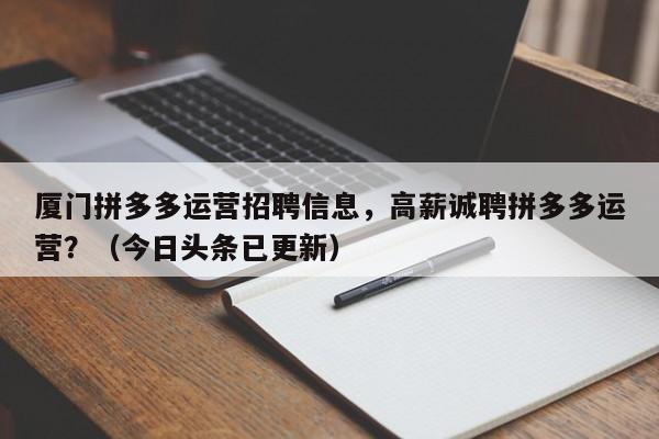 厦门拼多多运营招聘信息，高薪诚聘拼多多运营？（今日头条已更新）