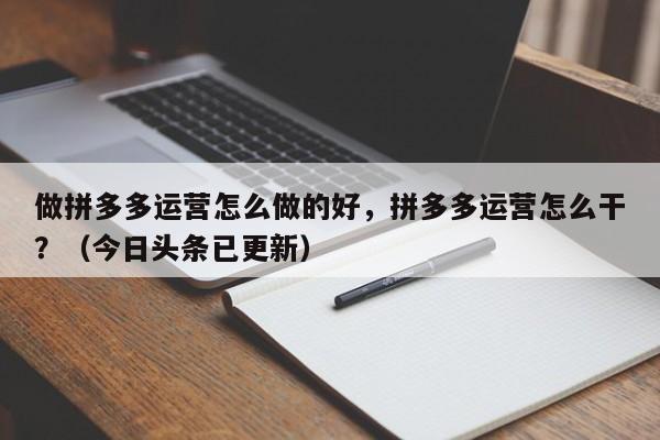 做拼多多运营怎么做的好，拼多多运营怎么干？（今日头条已更新）