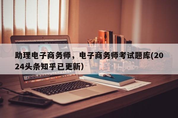 助理电子商务师，电子商务师考试题库(2024头条知乎已更新）