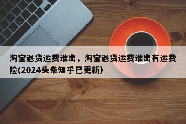 淘宝退货运费谁出，淘宝退货运费谁出有运费险(2024头条知乎已更新）