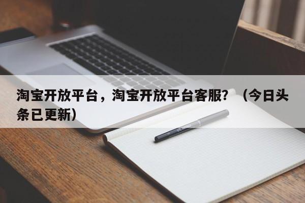 淘宝开放平台，淘宝开放平台客服？（今日头条已更新）