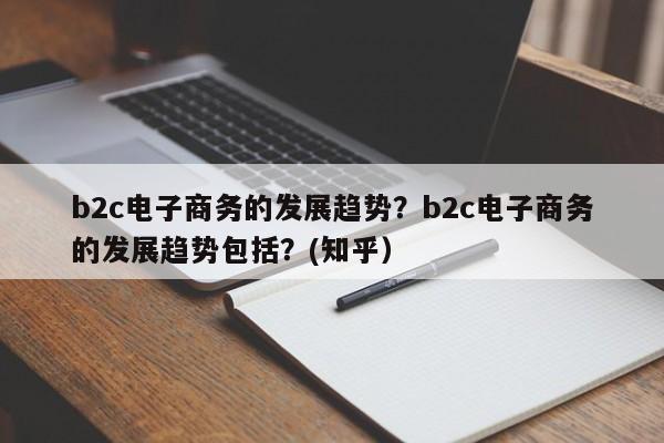 b2c电子商务的发展趋势？b2c电子商务的发展趋势包括？(知乎）