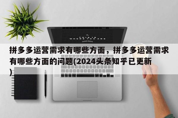 拼多多运营需求有哪些方面，拼多多运营需求有哪些方面的问题(2024头条知乎已更新）