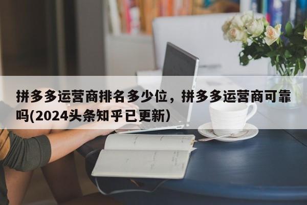 拼多多运营商排名多少位，拼多多运营商可靠吗(2024头条知乎已更新）