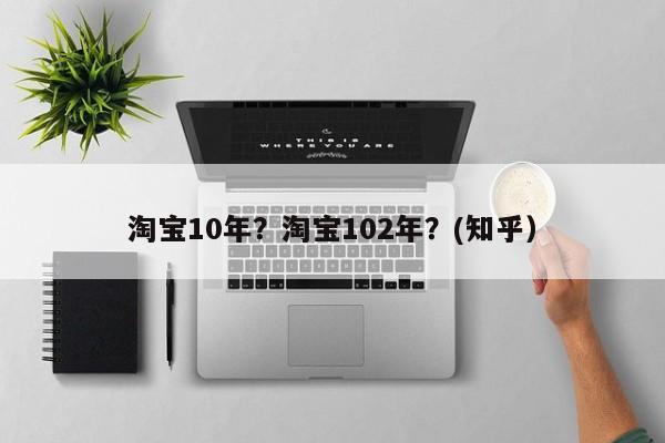 淘宝10年？淘宝102年？(知乎）