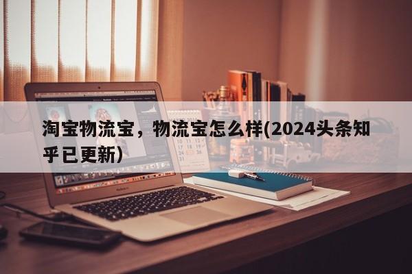 淘宝物流宝，物流宝怎么样(2024头条知乎已更新）