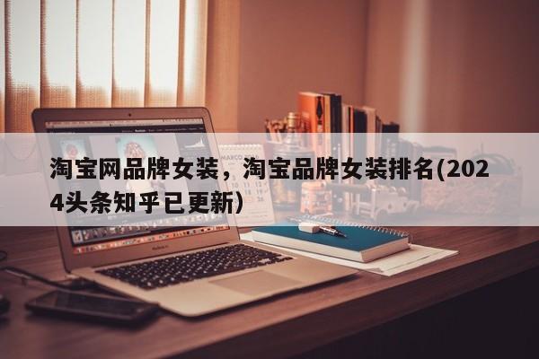淘宝网品牌女装，淘宝品牌女装排名(2024头条知乎已更新）